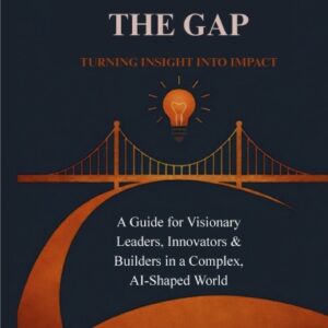 Bridging the Gap: Turning Insight Into Impact — A Guide for Visionary Leaders, Innovators & Builders in a Complex, AI-Shaped World (Paperback)
