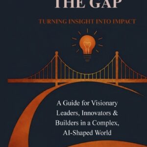 Bridging the Gap: Turning Insight Into Impact — A Guide for Visionary Leaders, Innovators & Builders in a Complex, AI-Shaped World (Hardcover)